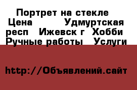 Портрет на стекле › Цена ­ 600 - Удмуртская респ., Ижевск г. Хобби. Ручные работы » Услуги   